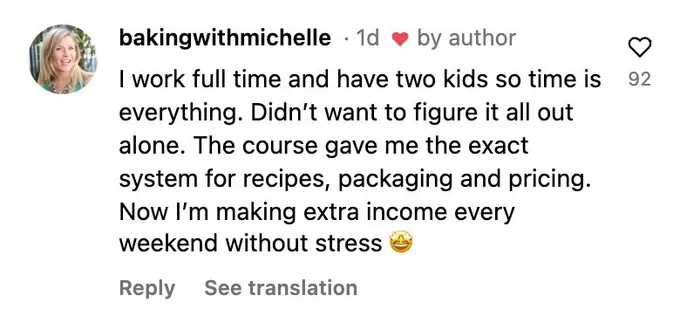 Instagram comment: I work full time and have two kids. The course gave me the exact system for recipes, packaging and pricing. Now I'm making extra income every weekend.
