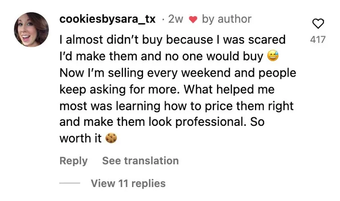 Instagram comment: I almost didn't buy because I was scared I'd make them and no one would buy. Now I'm selling every weekend and people keep asking for more.
