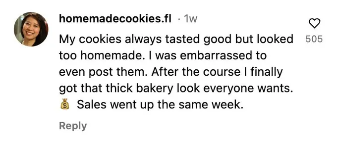 Instagram comment: My cookies always tasted good but looked too homemade. After the course I finally got that thick bakery look. Sales went up the same week.