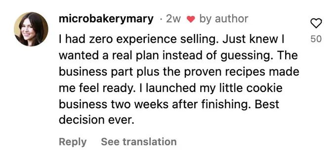 Instagram comment: I had zero experience selling. I launched my little cookie business two weeks after finishing. Best decision ever.